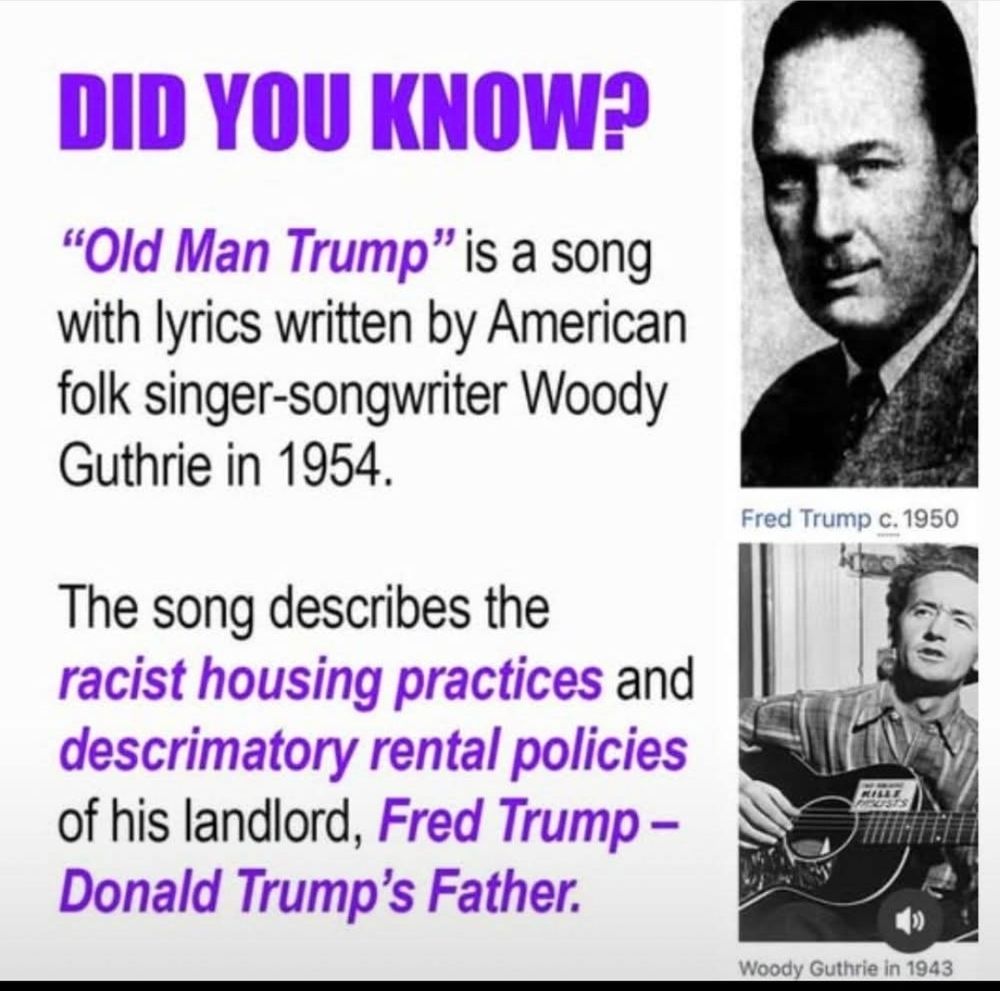 An educational graphic features text and two black-and-white photographs on the right side.

At the top, large purple text reads:
"DID YOU KNOW?"

Below it, the text says:
"‘Old Man Trump’ is a song with lyrics written by American folk singer-songwriter Woody Guthrie in 1954."

Another paragraph continues:
"The song describes the racist housing practices and descrimatory rental policies of his landlord, Fred Trump – Donald Trump’s Father."

On the right, there are two photographs. 
The top photo is labeled "Fred Trump c. 1950" and shows a portrait of a man in a suit.
Below it, a photo labeled "Woody Guthrie in 1943" shows a man playing a guitar.