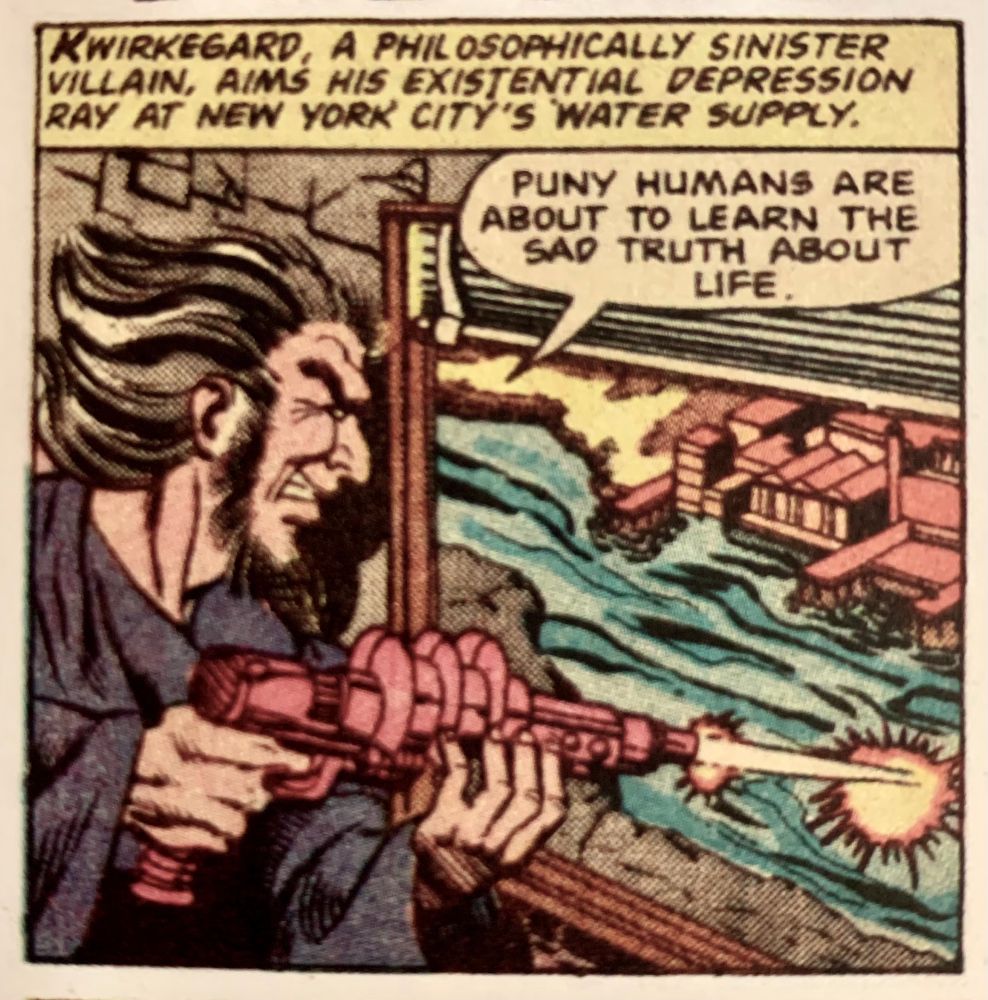 KWIRKEGARD, A PHILOSOPHICALLY SINISTER VILLAIN, AIMS HIS EXISTENTIAL DEPRESSION RAY AT NEW YORK CITY'S WATER SUPPLY.

Dialogue: "PUNY HUMANS ARE ABOUT TO LEARN THE SAD TRUTH ABOUT LIFE."