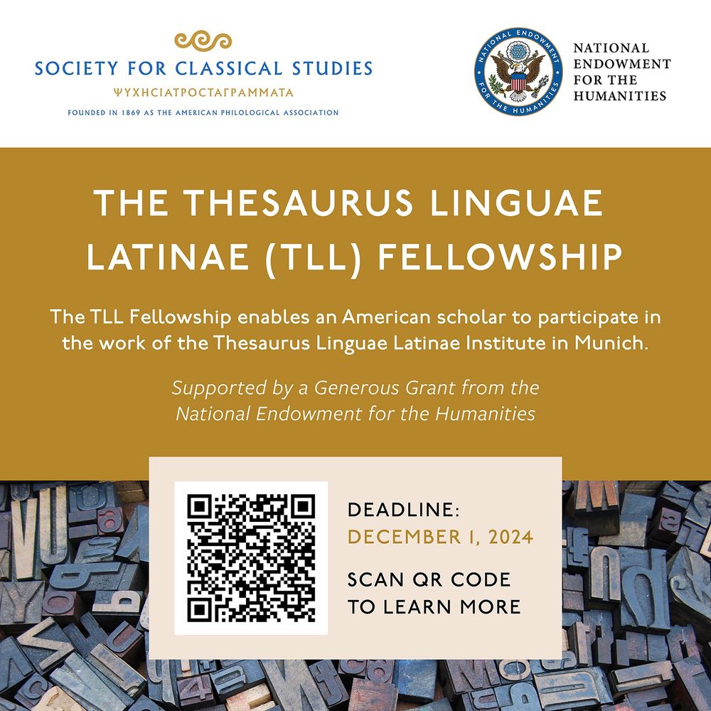 The SCS and NEH logos and a photograph of letterpress block letters. Thesaurus Linguae Latinae (TLL) Fellowship, the TLL Fellowship enables an American scholar to participate in the work of the Thesaurus Linguae Latinae Institute in Munich. Supported by a generous grant from the National Endowment for the Humanities. Deadline: December 1, 2024. Scan QR code to learn more.