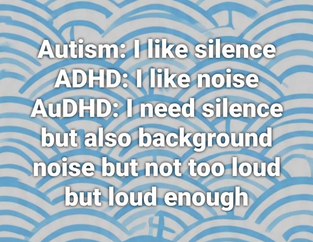 A blue wavy background with white text that reads:

"Autism: I like silence
ADHD: I like noise
AuDHD: I need silence but also background noise but not too loud but loud enough"