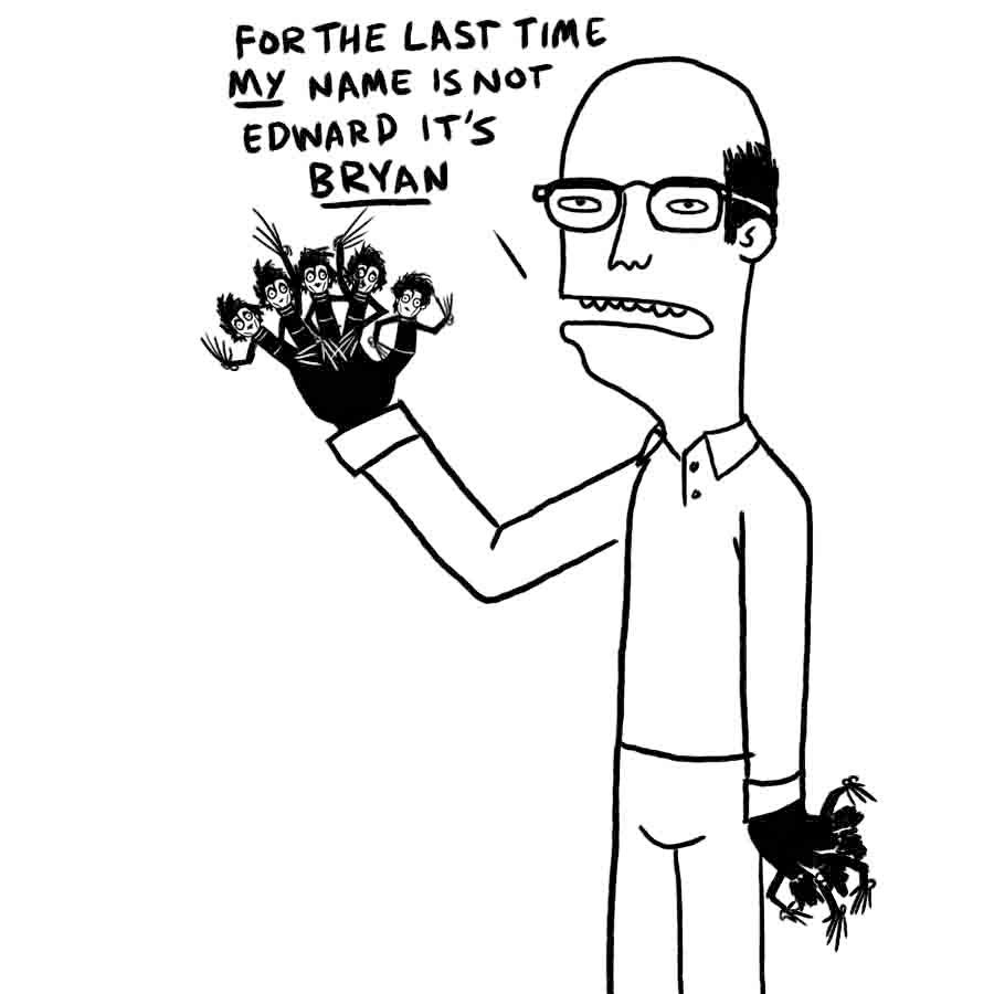 black and white cartoon drawing of a balding guy with glasses, holding up his right hand and each of the fingers are little Edward Scissorhands. his left arm is at rest but we see more Edward fingers on that hand too. He's looking toward us and says: For the last time MY name is not Edward, it's Bryan. Anyway, he's mad they banned TikTok cause that was his sole source of income