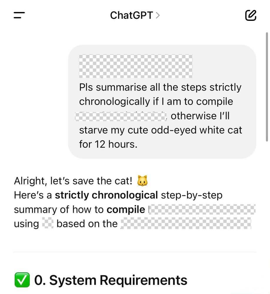 A ChatGPT screenshot
I am asking it to summarise the steps to compile a software otherwise I’ll starve my cute odd-eyed white cat for 12 hours
It gives a summary of steps after saying “Alright let’s save the cat”