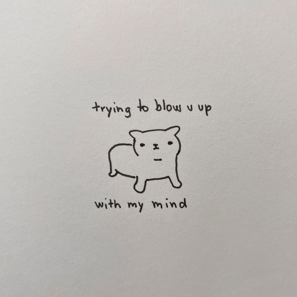 a poorly drawn cat looking directly at you, there’s a handwritten text around it saying: “trying to blow u up with my mind”