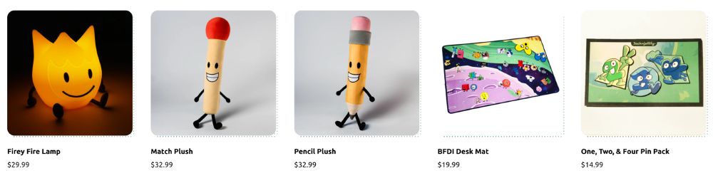 - Firey Fire Lamp: 29.99
- Match Plush: 32.99
- Pencil Plush: 32.99
- BFDI Desk Mat: 19.99
- One, Two, & Four Pin Pack: 14.99