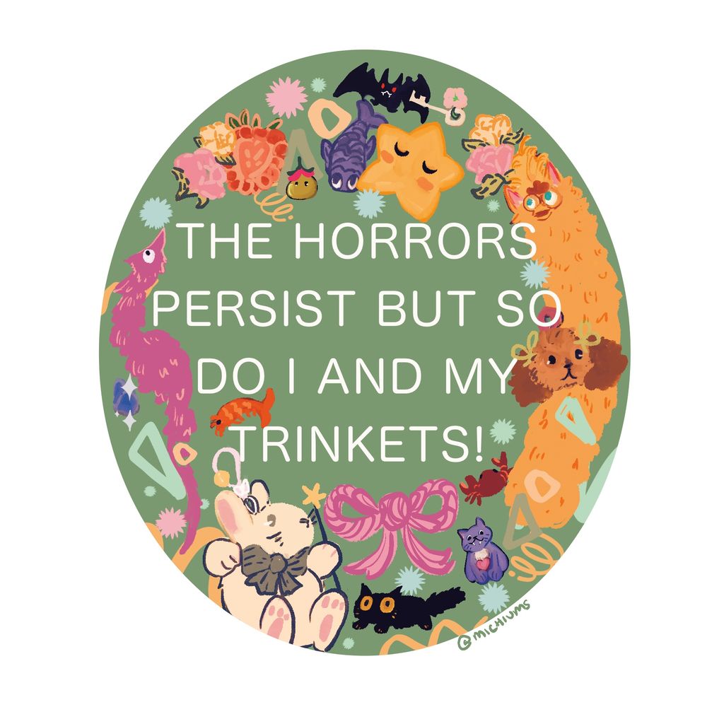 Oval shaped green sticker with a variety of trinkets and things with white text that reads THE HORRORS PERSIST BUT SO DO I AND MY TRINKETS!