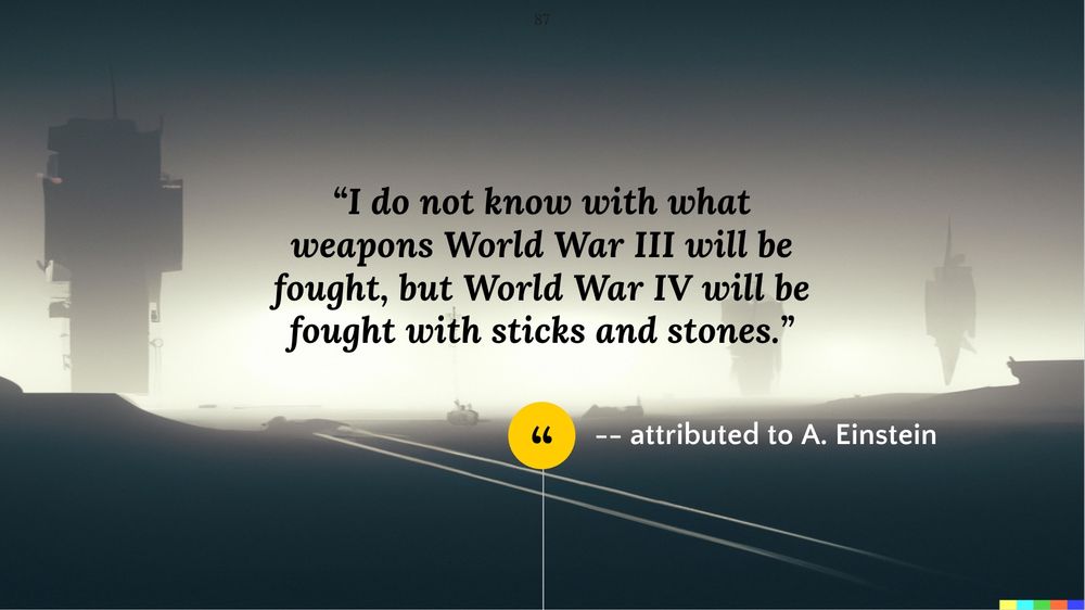 “I know not with what weapons World War III will be fought, but World War IV will be fought with sticks and stones.”
― attributed to Albert Einstein