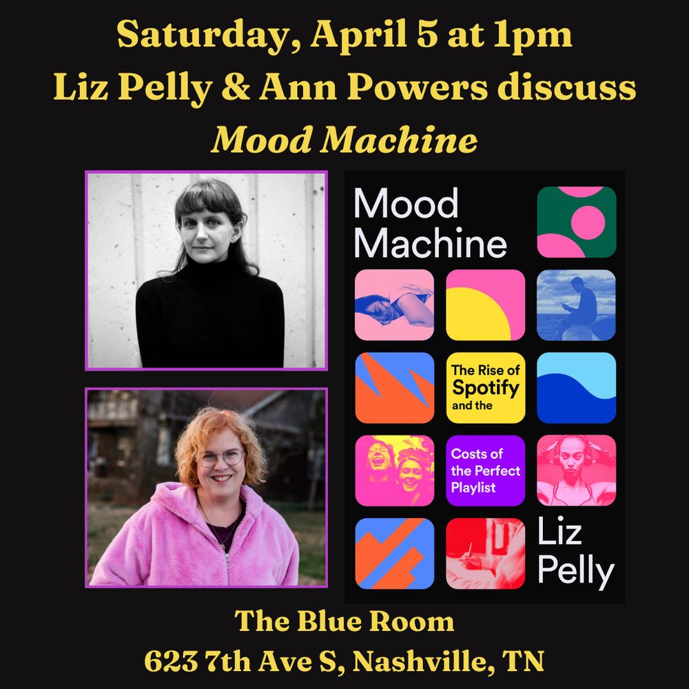 Event flyer that says:
Saturday April 5 at 1pm
Liz Pelly & Ann Powers discuss Mood Machine
The Blue Room, 623 7th Ave S, Nashville, TN
Flyer also includes photos of Liz, Ann, and the book cover