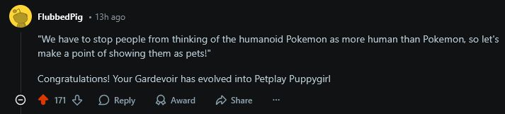 Reddit Comment-

"We have to stop people from thinking of the humanoid Pokemon as more human than Pokemon, so let's make a point of showing them as pets!"

Congratulations! Your Gardevoir has evolved into Petplay Puppygirl