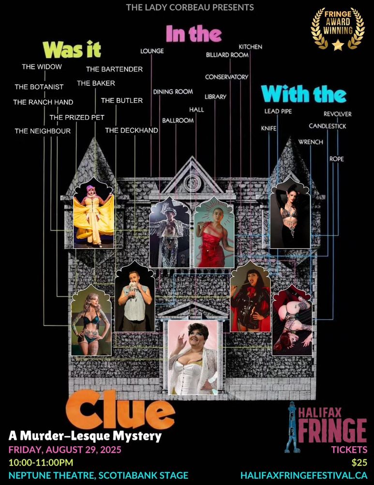 THE LADY CORBEAU PRESENTS CLUE! A Murder-Lesque Mystery
FRIDAY, AUGUST 29, 2025 10:00-11:00PM
NEPTUNE THEATRE, SCOTIABANK STAGE
HALIFAX
FRINGE
TICKETS
$25
HALIFAXFRINGEFESTIVAL.CA