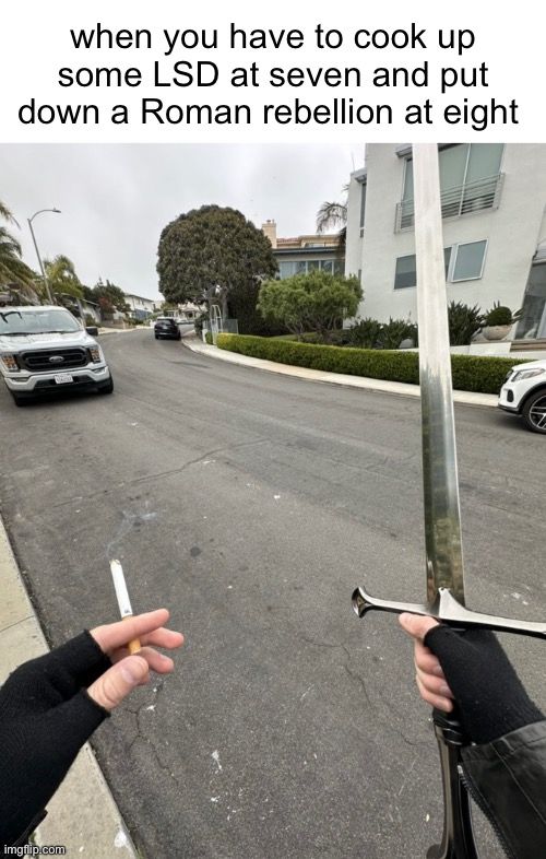 steely dan meme showing a pair of hands with a cigarette in the left and a sword in the right. caption: when you have to cook up some LSD at seven and put down a Roman rebellion at eight