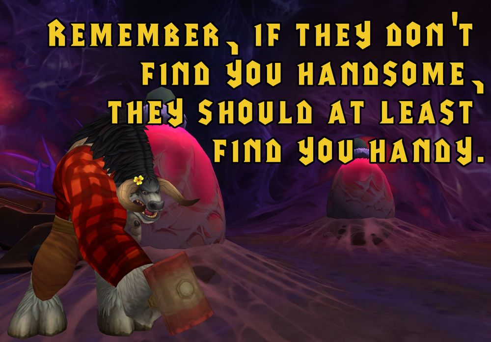 Background: Two large glowing red eggs, surrounded by spider webs.

Foreground: Angry tauren in a red plaid shirt swinging a large hammer down.

Text: Remember, if they don't find you handsome, they should at least find you handy.