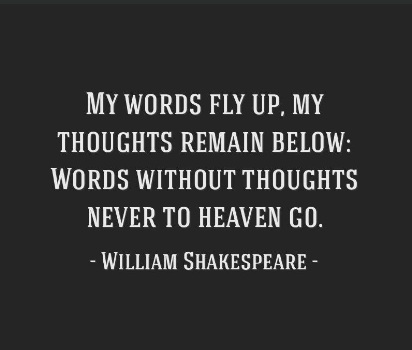 My words fly up, my thoughts remain below: words without thoughts never to Heaven go.