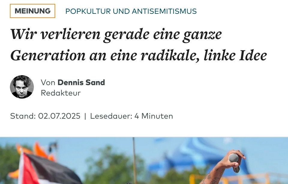 Weld
Meinung; Popkultur und Antisemitismus 

"Wir verlieren gerade eine ganze Generation an eine radikale, linke Idee"

Von Dennis Sand
Stand: 02.07.2025
Lesedauer 4 Minuten 