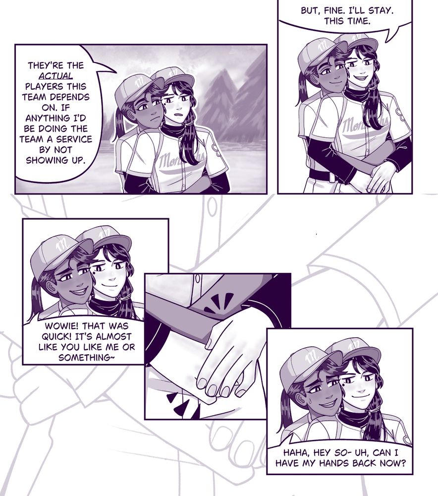 Page three of five of a comic. Five panels.
The first panel shows Akarsha looking curiously at Noelle as Noelle continues explaining. "They're the actual players this team depends on. If anything I'd be doing the team a service by not showing up."
In the second panel Akarsha smiles again and we can now see Noelle has her hands over Akarsha's. She finishes with "But, fine. I'll stay. This time."
The third panel shows Akarsha smiling and raising an eyebrow, exasperated, she says "Wowie! That was quick! It's almost like you like me or something~" Noelle is smiling. 
The fourth panel shows Noelle's hands over Akarsha's, locking them in place as Akarsha tries to move.
The fifth panel shows Akarsha nervously asking as Noelle smugly smiles back at her "Haha, hey so- uh, can I have my hands back now?"
They are in their baseball uniforms and presumably older (senior year).