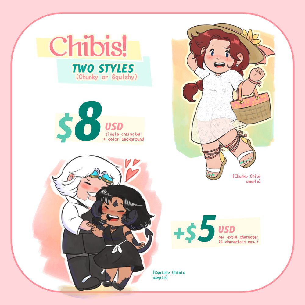 Information card for commissions depicting characters in two different chibi styles (one more chunky and realistic and the other round and cuddly). The information on the image reads "Chibis! Two styles (Chunky or Squishy). $8 USD single character + color background and +$5 USD per extra character (4 characters max.)"