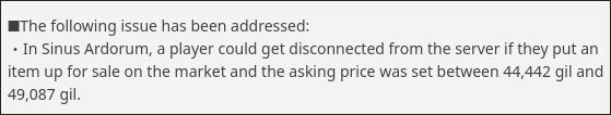Screenshot from the FFXIV lodestone patch notes:

"The following issue has been addressed: In Sinus Ardorum, a player could get disconnected from the server if they put an item up for sale on the market and the asking price was set between 44,442 gil and 49,087 gil"