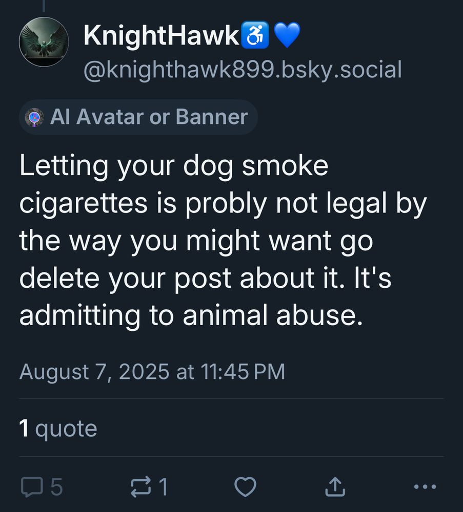 a skeet from @knighthawk899.bsky.social that reads “Letting your dog smoke cigarettes is probably not legal by the way you might want to delete your post about it. it’s admitting to animal abuse”
