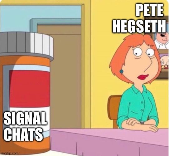 ‘Lois Griffin staring at a bottle of pills’ meme template. 

Lois has the name ‘Pete Hegseth’ above her. 

The bottle of pills has ‘Signal Chats’ on the label.