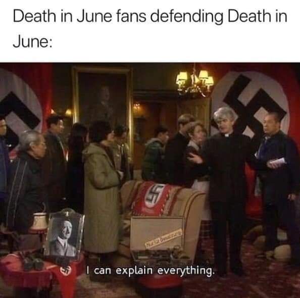 Meme: Death in June fans defending Death in June.

"I can explain everything." Dazu im Hintergrund Hakenkreuz Flaggen und ein Bild von Hitler.