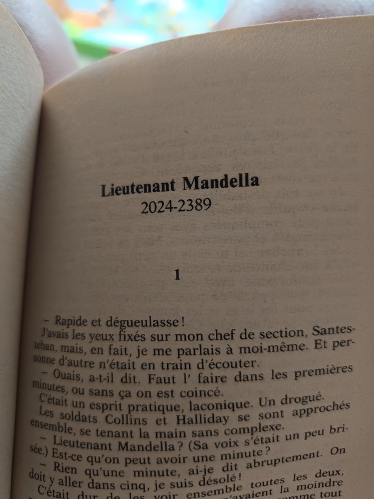 Lieutenant Mandella



 2024-2389


 1

 - Rapide et dégueulasse! J'avais les yeux fixés sur mon chef de section, Santes- teban, mais, en fait, je me parlais à moi-même. Et per- sonne d'autre n'était en train d'écouter. Ouais, a-t-il dit. Faut l' faire dans les premières minutes, ou sans ça on est coincé. C'était un esprit pratique, laconique. Un drogué. Les soldats Collins et Halliday se sont approchés ensemble, se tenant la main sans complexe. sée.) Est-ce qu'on peut avoir une minute? Lieutenant Mandella? (Sa voix s'était un peu bri- Rien qu'une minute, ai-je dit abruptement. On doit y aller dans cing, je suis désolé! C'était dur de les voir ensemble toutes les deux. 
