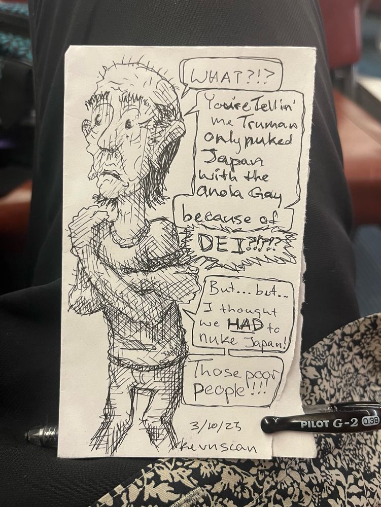 “WHAT?!?
You’re tellin’ me Truman only nukes Japan with the *Enola (Kevn can’t spell) Gay because of 
DEI?!?!?

But .. but … I thought we HAD to nuke Japan!
Those poor people!!!”