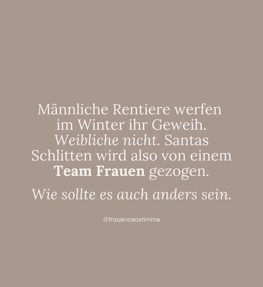 Auf hellbraunem Hintergrund steht 

Männliche Rentiere werfen im Winter ihr Geweih.
Weibliche nicht. Santas Schlitten wird also von einem Team Frauen gezogen.

Wie sollte es auch anders sein.

@frauencostimme