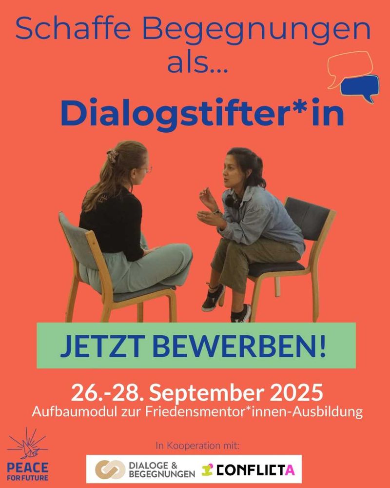 Orangefarbener Hintergrund, davor zwei weibliche junge Personen, die sich auf Stühlen gegenübersitzen und miteinander reden. Text: Schaffe Begegnungen als Dialogstifter*in. Jetzt bewerben! Sechsundzwanzigster bis achtundzwanzigster September 2025. Aufbaumodul zur Friedensmentor*innen-Ausbildung. Peace for future in Kooperation mit Dialoge und Begegnungen und Conflicta.
