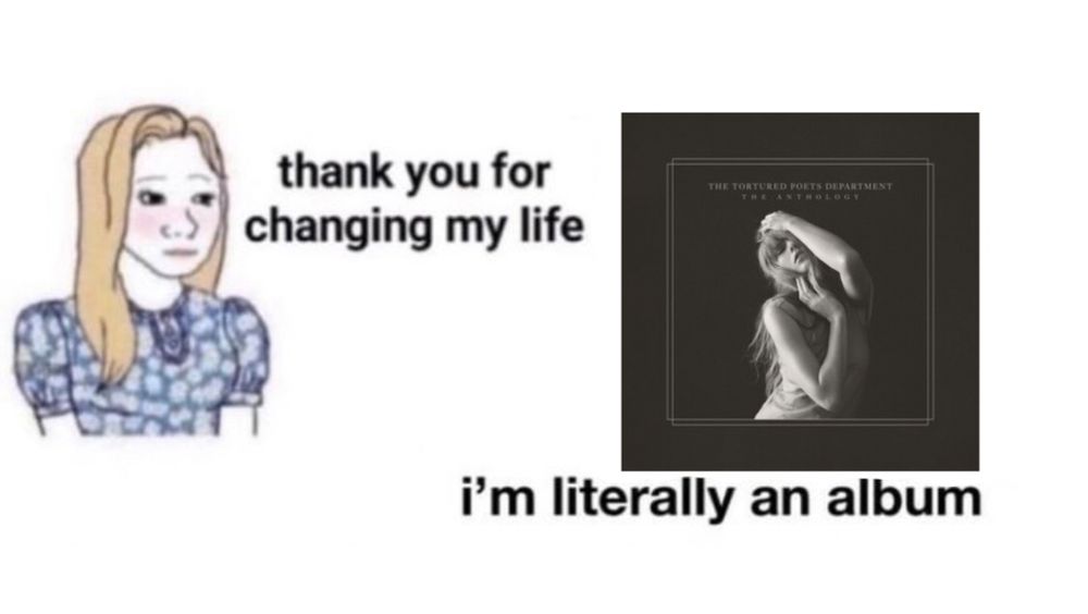 meme of a woman on the left saying “thank you for changing my life” and on the right there’s the tortured poets department album cover and underneath it says “i’m literally an album”