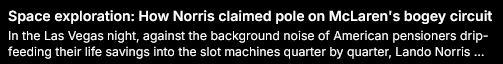 Space exploration: How Norris claimed pole on McLaren's bogey circuit
In the Las Vegas night, against the background noise of American pensioners drip-feeding their life savings into the slot machines quarter by quarter, Lando Norris...