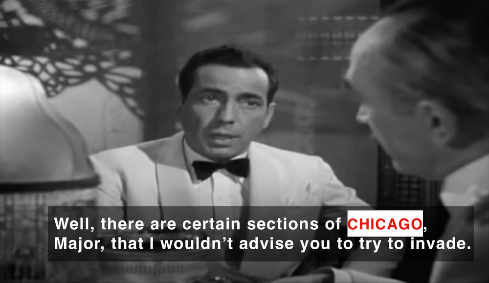A black-and-white shot from CASABLANCA, in which Humphrey Bogart is talking to a Nazi. The caption is altered to read "There are certain sections of CHICAGO, Major, that I wouldn't advise you to try to invade." 