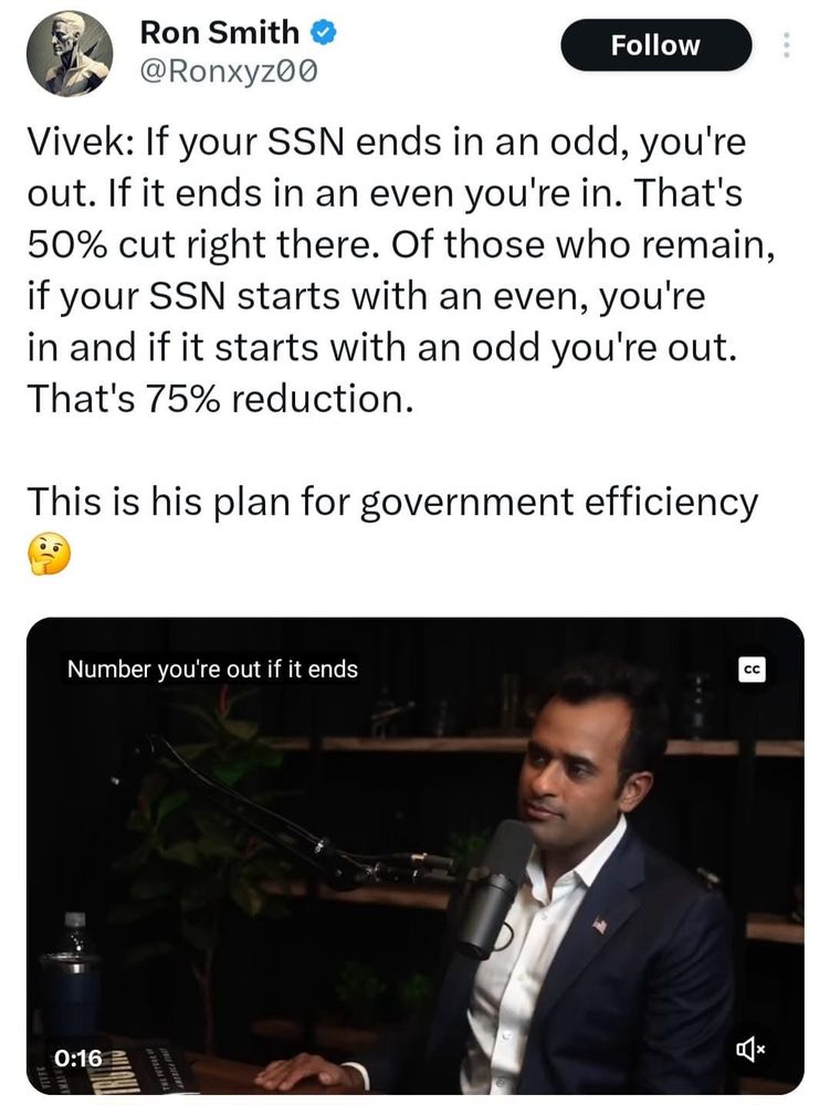 Vivek: If your SSN ends in an odd, you're out. If it ends in an even you're in. That's 50% cut right there. Of those who remain, if your SSN starts with an even, you're in and if it starts with an odd you're out.
That's 75% reduction.
This is his plan for government efficiency
X Screenshot