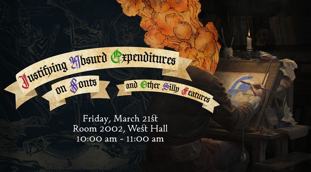 Splash image for my talk. It's the Pentiment key art of Andreas with a head of flame seated at an angled work desk illustrating a page from a book of hours. The dance of death is the background. Three parchment banners read "Justifying Absurd Expenditures on Fonts and Other Silly Features" above white text reading Friday, March 21st Room 2002 West Hall 10:00 am - 11:00 am