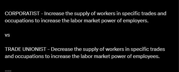 CORPORATIST - Increase the supply of workers in specific trades and occupations to increase the labor market power of employers.

vs

TRADE UNIONIST - Decrease the supply of workers in specific trades and occupations to increase the labor market power of employees. 