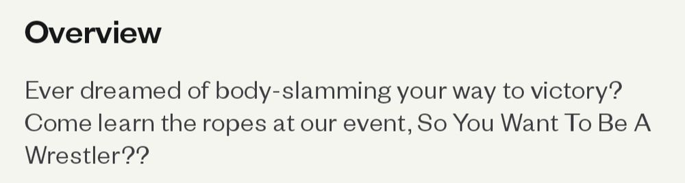 Ever dreamed of body slamming your way to victory? Come learn the ropes at our event, So You Want to be a wrestler???