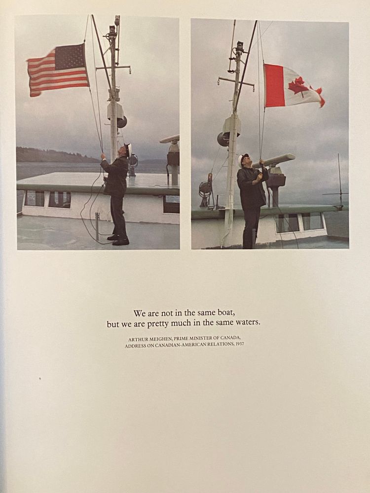 Two pictures side by side, of two identically dressed sailors, who might be the same person, on two nearly identical boats, which might be the same boat, both hoisting flags. On the left frame, the American flag, on the right, the Canadian flag.


We are not in the same boat,
but we are pretty much in the same waters.
ARTHUR MEIGHEN, PRIME MINISTER OF CANADA, ADDRESS ON CANADIAN-AMERICAN RELATIONS, 1937