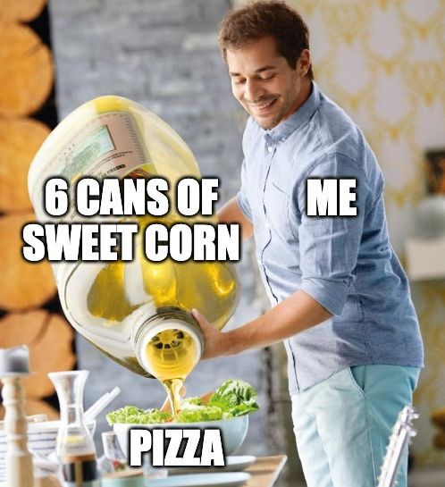 meme of a man pouring a huge bottle of olive oil on a salad.
caption: "me" "6 cans of sweet corn" "pizza"