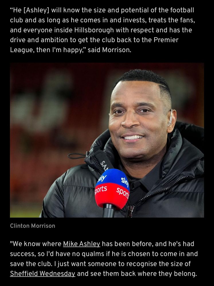 Picture of Clinton Morrison in an article with quotes that he’d be fine with a Mike Ashley take over of Sheff Wednesday as he will "know the size of the club, and as long as he comes in and invests, treats the fans and everyone with respect and has the drive and ambition to get the club back to PL then I’m happy"