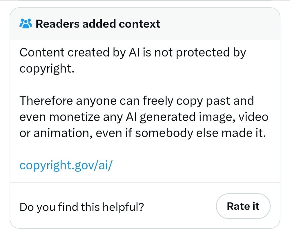 Readers added context
Content created by Al is not protected by
copyright.
Therefore anyone can freely copy past and
even monetize any Al generated image, video
or animation, even if somebody else made it.
copyright.gov/ai/
Do you find this helpful?
Rate it
