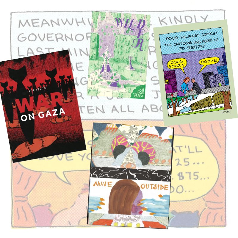 War On Gaza by Joe Sacco (Fantagraphics 2024)
Wilder by Quinn C. Amacher (Secret Room Press)
Poor Helpless Comics by Ed Subitzy (NYRC 2023)
Alive Outside ed. Marc Bell & Cullen Beckhorn (Neoglyphic Media 2025)

#altcomics