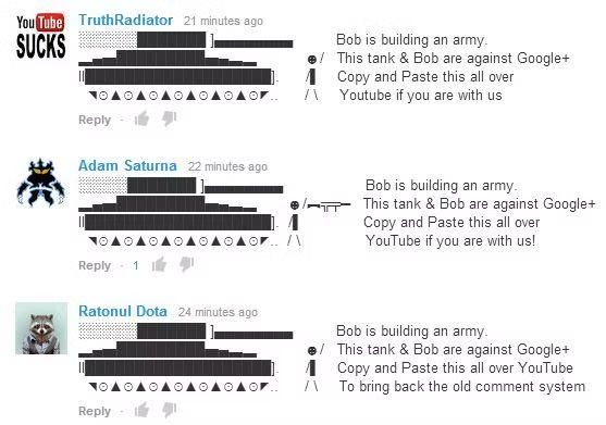 Copypastas of Ben standing next to a tank and:
"Bob is building an army
This tank & Bob are against Google+
Copy and Paste this all over YouTube
To bring back the old comments system."