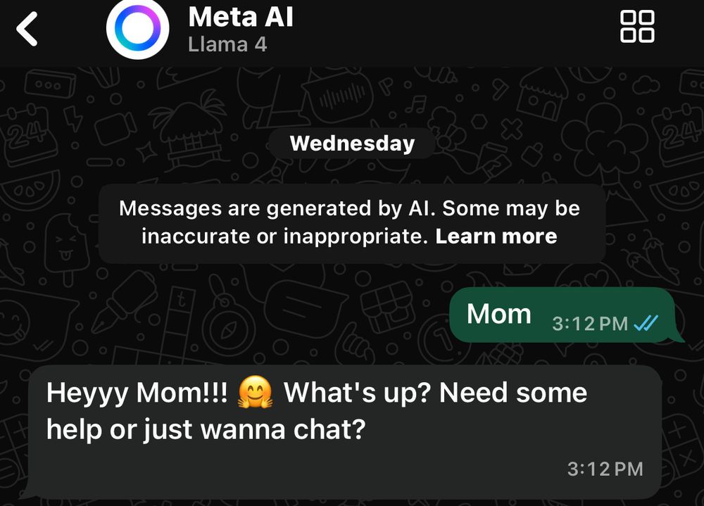 Screenshot of WhatsApp chat with Meta AI that I accidentally texted “mom” to and the stupid fucking bot no one asked for replies “Heyyy Mom!!! 🤗 What's up? Need some help or just wanna chat?” A completely useless response. Like, I’m a software engineer and if I shipped a search engine to production this bad I would literally die of embarrassment. 