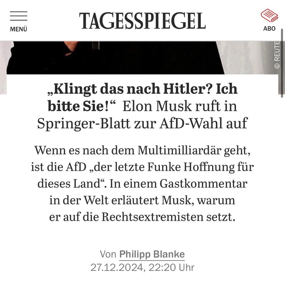 TAGESSPIEGEL: „Klingt das nach Hitler? Ich bitte Sie!" Elon Musk ruft in Springer-Blatt zur AfD-Wahl auf. Wenn es nach dem Multimilliardär geht, ist die AfD „der letzte Funke Hoffnung für dieses Land". In einem Gastkommentar in der Welt erläutert Musk, warum er auf die Rechtsextremisten setzt. Von Philipp Blanke. 27.12.2024, 22:20 Uhr