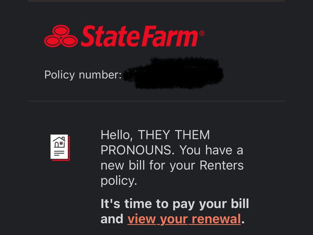 A screenshot of an email from State Farm that begins “Hello, THEY THEM PRONOUNS. You have a new bill for your Renters policy.” 