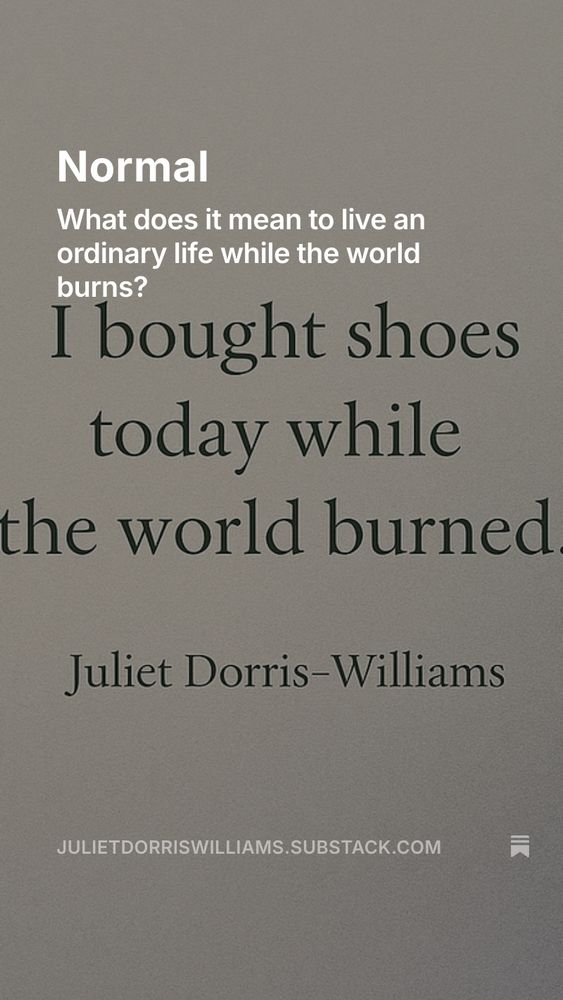 What does it mean to live an ordinary life while the world burns? I bought shoes today while the world burned. ~Juliet Dorris-Williams 