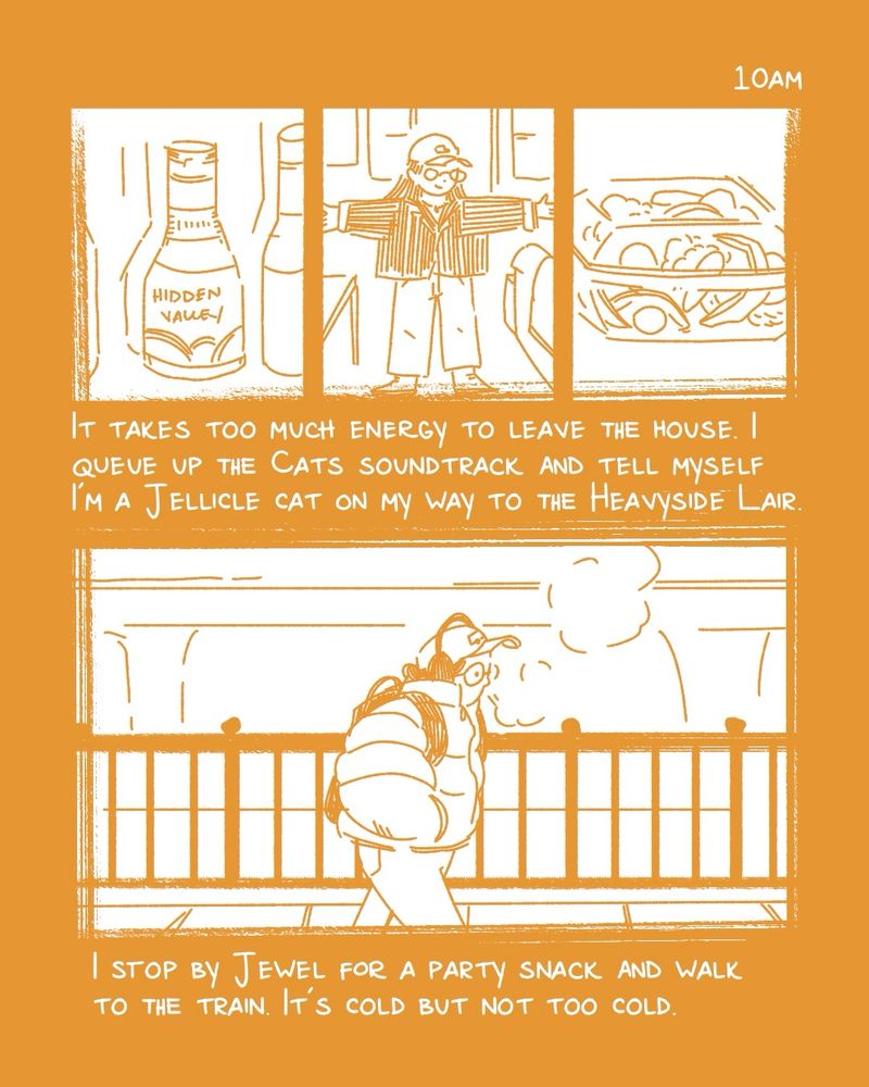 a comic for hourly comics day. the text is white on an ochre yellow background. the first panel shows a bottle of hidden valley ranch, the second panel shows my outfit of the day which is a black longsleeve button down shirt, jeans, and a baseball cap, and the third panel shows a clear plastic box with snack veggies in it. the bottom panel shows me walking in the cold. i’m walking in front of a black iron fence with the train in the distance. i’m wearing a puffy jacket, headphones, and my backpack. my hands are in my jacket pockets and steam rises from my mouth. the text reads “it takes too much energy to leave the house. I queue up the Cats soundtrack and tell myself I’m a Jellicle cat on the way to the Heavyside Lair. I stop by Jewel for a party snack and walk to the train. It’s cold but not too cold.”