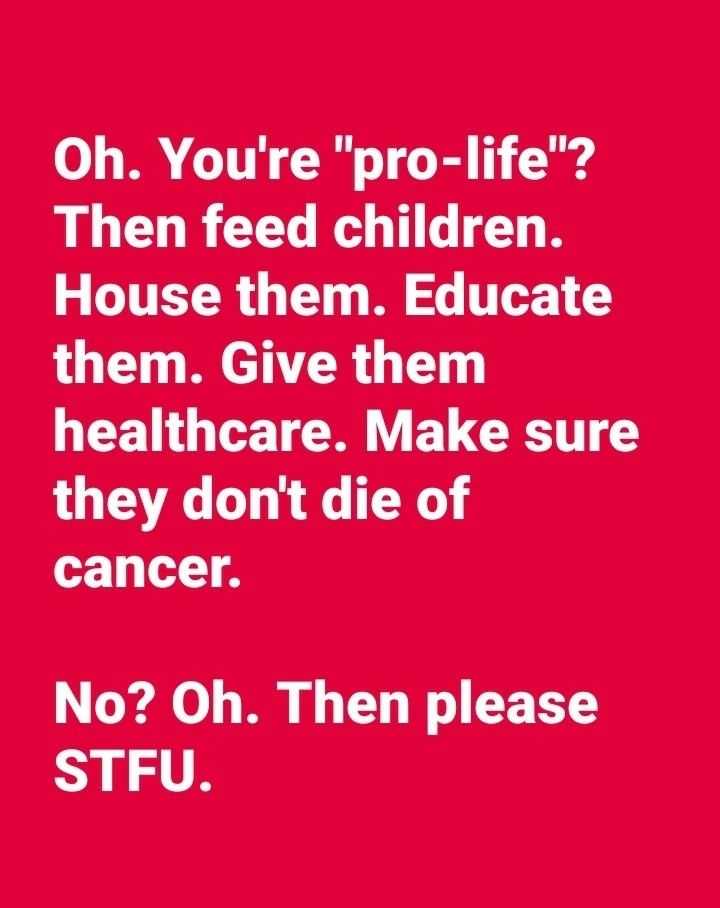 A graphic with white text on a red background that reads, "Oh. You're "pro-life"? The feed children. House them. Educate them. Give them healthcare. Make sure they don't die of cancer.
No? Oh. Then please STFU.