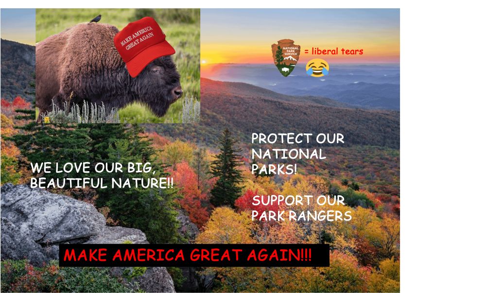 Picture of forested mountains with a picture of a bison with a MAGA hat, comic sans text saying “WE LOVE OUR BIG, BEAUTIFUL NATURE!!” “PROTECT OUR NATIONAL PARKS!” “SUPPORT OUR PARK RANGERS” “MAKE AMERICA GREAT AGAIN!!!” And an image of the National Park Service emblem with the “= liberal tears” and a laughing crying emoji all overlaid on the photo.