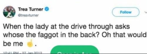 Old Trea Turner tweet “when the lady at the drive through asks whose the faggot in the back? Oh that would be me ☝️.” 
