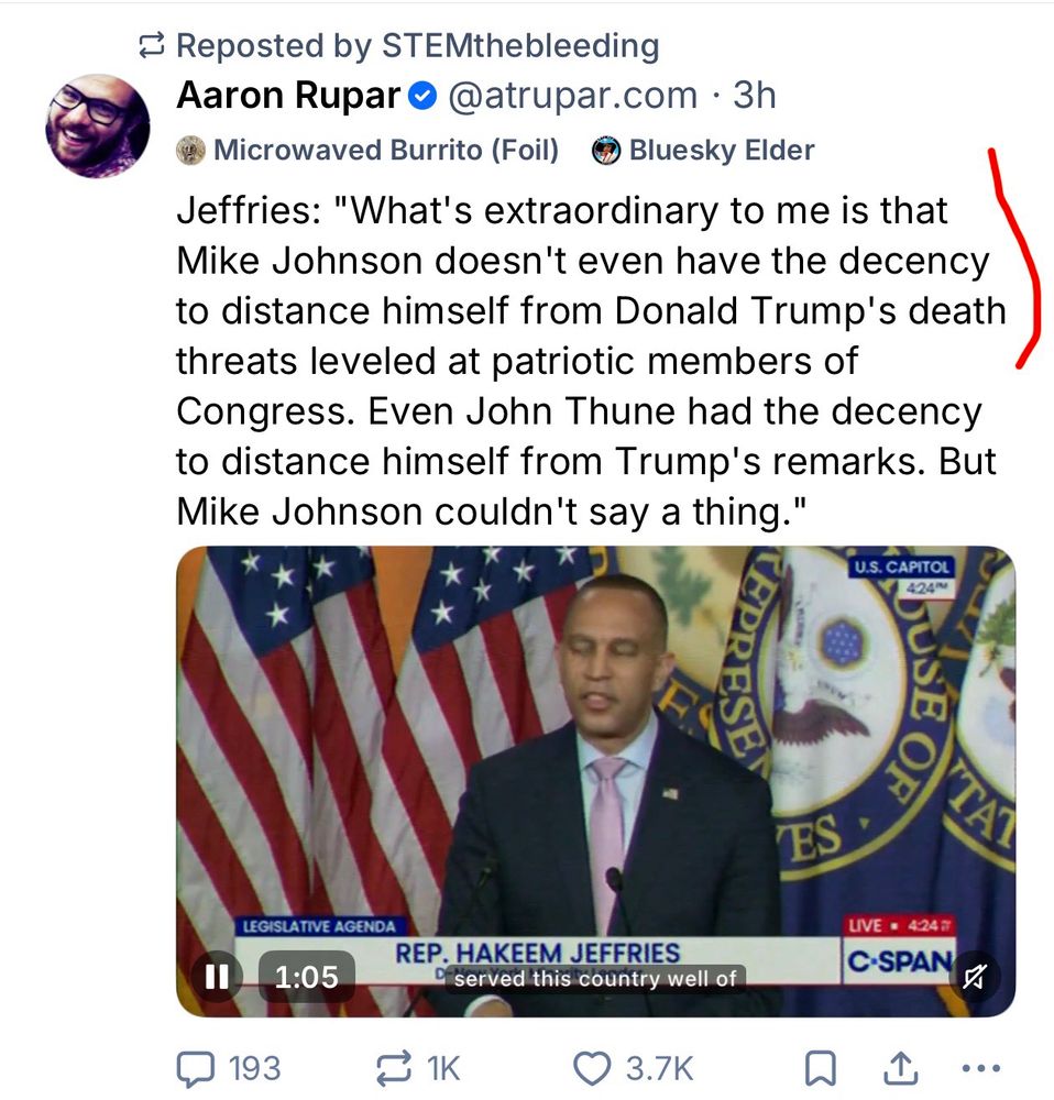Screencap of post with the first three lines marked in read

Aaron RuparO @atrupar.com • 3h

Jeffries: "What's extraordinary to me is that Mike Johnson doesn't even have the decency to distance himself from Donald Trump's death threats leveled at patriotic members of Congress. Even John Thune had the decency to distance himself from Trump's remarks. But Mike Johnson couldn't say a thing."