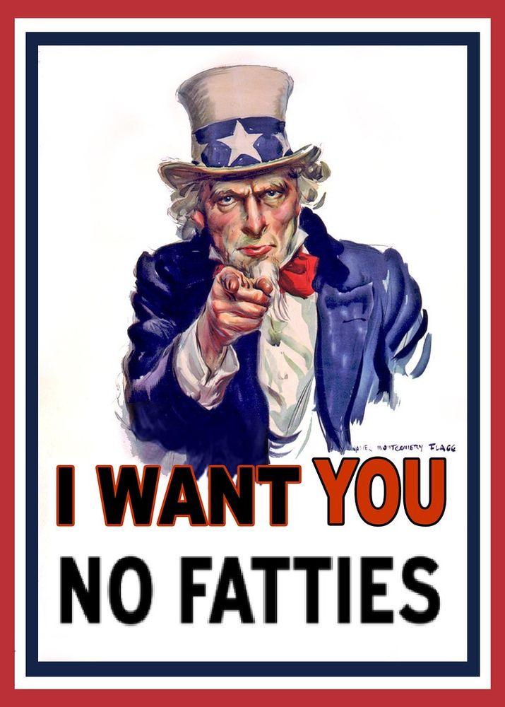 The classic "I want you" Uncle Sam poster which features a stern looking, gaunt Uncle Sam, wearing a white top hat with a blue hat band with white stars. His long, white, moustache-less goatee hangs in front of a red bow tie. He is wearing a blue jacket and white shirt and is pointing at the viewer with his right hand. Below him is the text 'I want you, no fatties.'